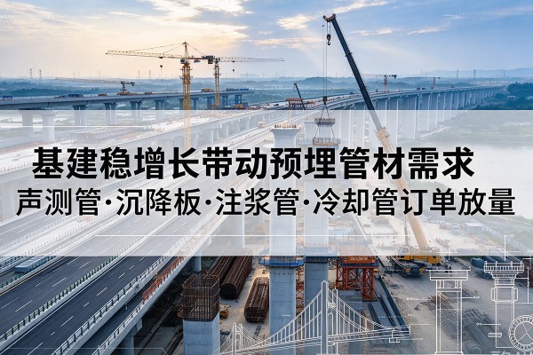 正定基建稳增长带动预埋监测管材需求,声测管、沉降板、注浆管订单持续放量